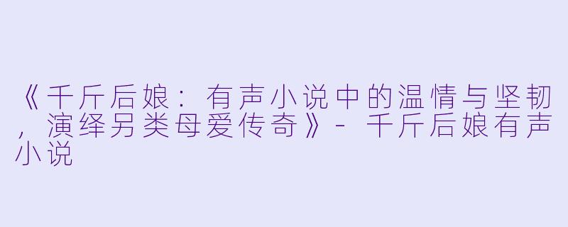《千斤后娘：有声小说中的温情与坚韧，演绎另类母爱传奇》-千斤后娘有声小说