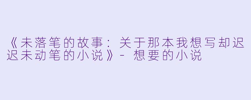 《未落笔的故事：关于那本我想写却迟迟未动笔的小说》-想要的小说