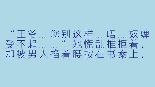 “王爷…您别这样…唔…奴婢受不起……”她慌乱推拒着，却被男人掐着腰按在书案上，朱砂砚台翻倒，溅得裙裾如落梅般艳红。他指尖摩挲着她后颈薄肤低笑：“昨夜给本王下药时，怎不见你这般胆怯？”-古言肉文小说