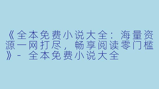 《全本免费小说大全：海量资源一网打尽，畅享阅读零门槛》-全本免费小说大全