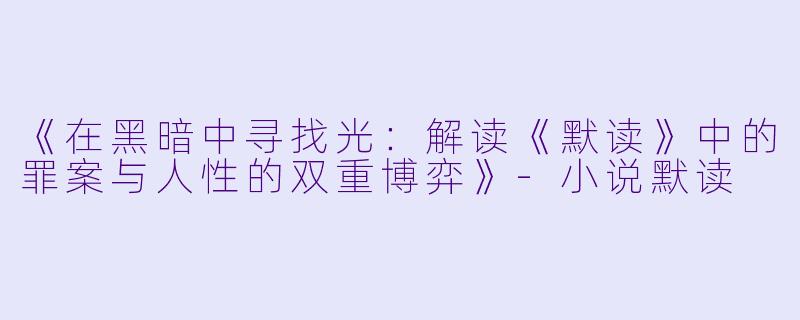 《在黑暗中寻找光：解读《默读》中的罪案与人性的双重博弈》-小说默读