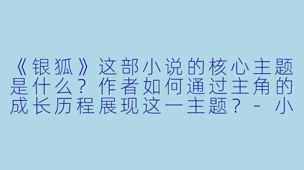 《银狐》这部小说的核心主题是什么？作者如何通过主角的成长历程展现这一主题？-小说银狐