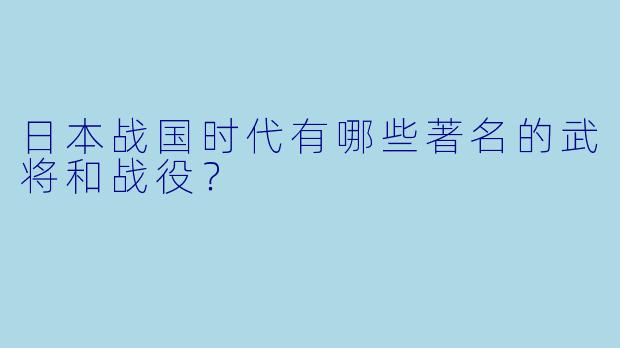 日本战国时代有哪些著名的武将和战役？