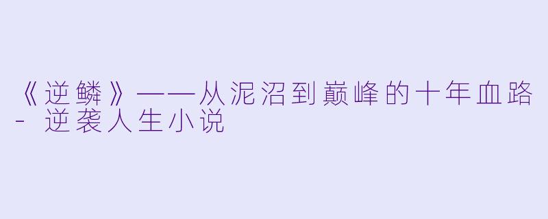 《逆鳞》——从泥沼到巅峰的十年血路-逆袭人生小说