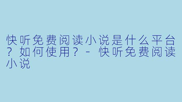 快听免费阅读小说是什么平台？如何使用？-快听免费阅读小说