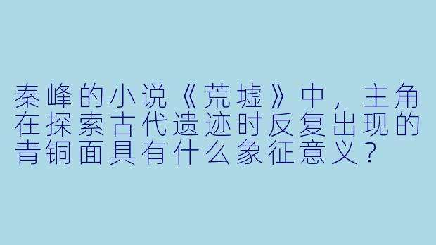 秦峰的小说《荒墟》中，主角在探索古代遗迹时反复出现的青铜面具有什么象征意义？