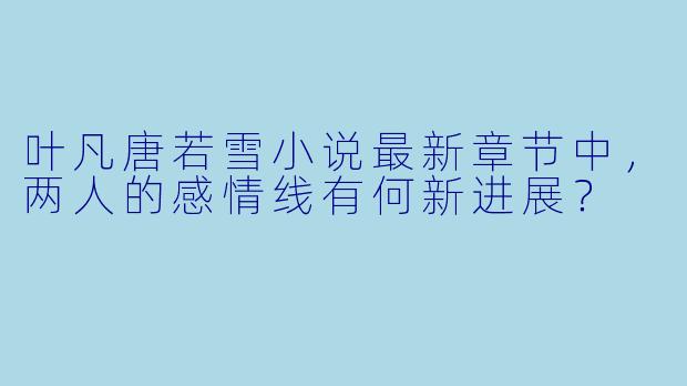叶凡唐若雪小说最新章节中，两人的感情线有何新进展？