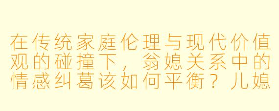 在传统家庭伦理与现代价值观的碰撞下，翁媳关系中的情感纠葛该如何平衡？儿媳对公公产生超越亲情的复杂情愫时，社会舆论与道德约束是否会成为人性解放的枷锁？