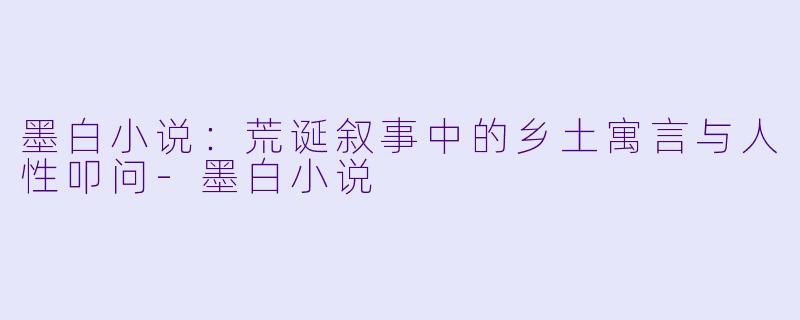 墨白小说：荒诞叙事中的乡土寓言与人性叩问-墨白小说