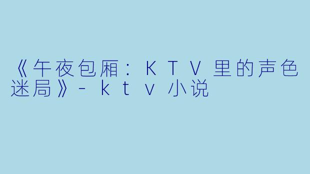 《午夜包厢：KTV里的声色迷局》-ktv小说
