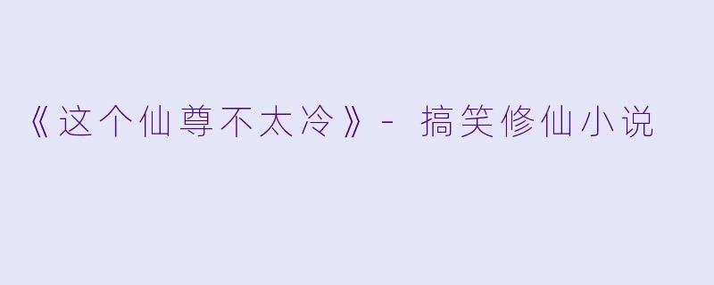 《这个仙尊不太冷》-搞笑修仙小说