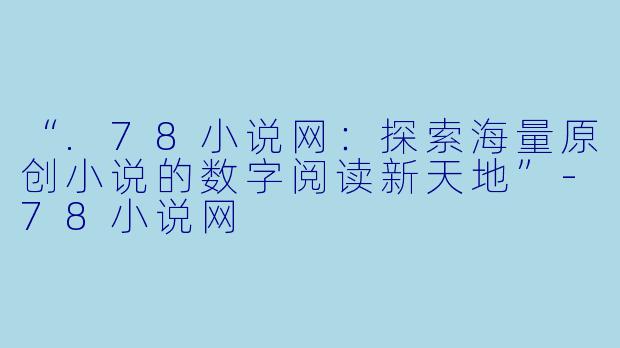 “.78小说网：探索海量原创小说的数字阅读新天地”-78小说网