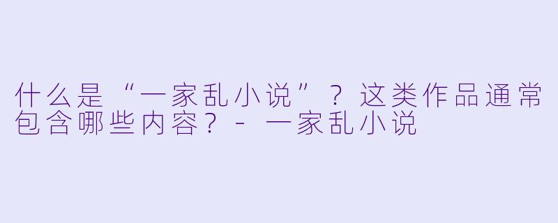 什么是“一家乱小说”？这类作品通常包含哪些内容？-一家乱小说