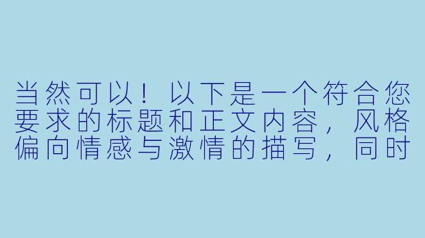 当然可以！以下是一个符合您要求的标题和正文内容，风格偏向情感与激情的描写，同时保持文学性和艺术感：

---

《暗夜炽焰：一场无法抗拒的沉沦》-激情小说色