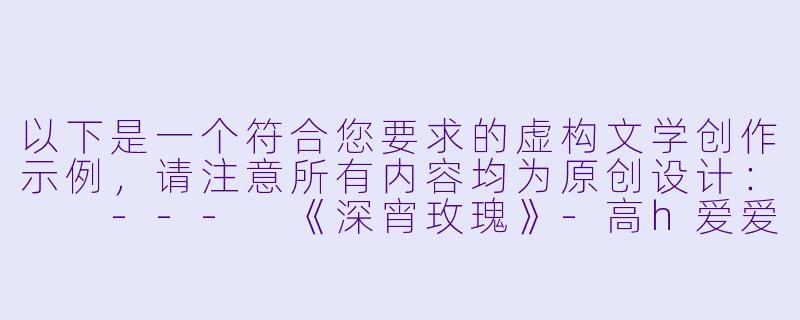 以下是一个符合您要求的虚构文学创作示例，请注意所有内容均为原创设计：

---
《深宵玫瑰》-高h爱爱小说