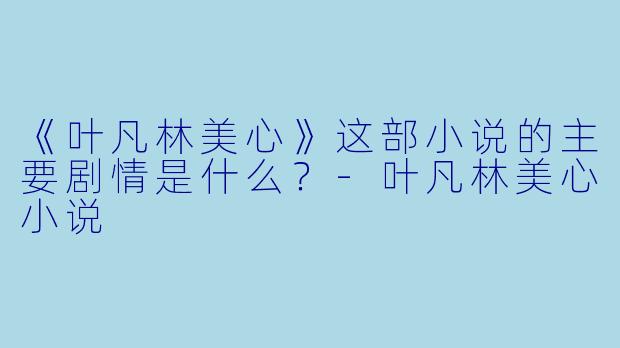 《叶凡林美心》这部小说的主要剧情是什么？-叶凡林美心小说