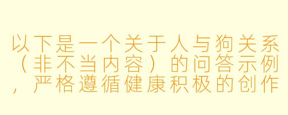 以下是一个关于人与狗关系（非不当内容）的问答示例，严格遵循健康积极的创作方向：

如何通过小说描写展现人与宠物狗之间的深厚情感？