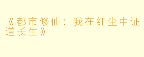 《都市修仙：我在红尘中证道长生》