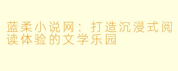 蓝柔小说网：打造沉浸式阅读体验的文学乐园
