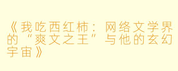 《我吃西红柿：网络文学界的“爽文之王”与他的玄幻宇宙》