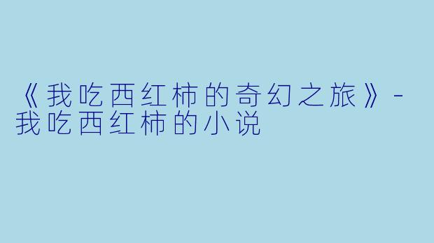 《我吃西红柿的奇幻之旅》-我吃西红柿的小说