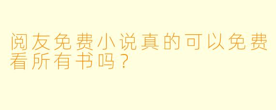 阅友免费小说真的可以免费看所有书吗？
