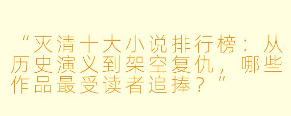 “灭清十大小说排行榜:从历史演义到架空复仇,哪些作品最受读者追捧?”