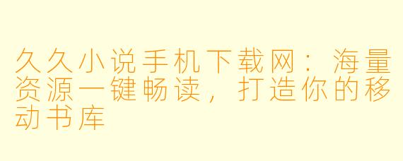 久久小说手机下载网：海量资源一键畅读，打造你的移动书库