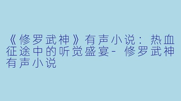 《修罗武神》有声小说：热血征途中的听觉盛宴-修罗武神有声小说