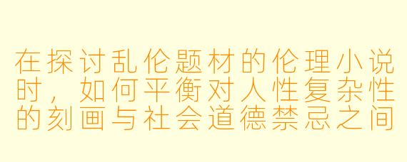 在探讨乱伦题材的伦理小说时，如何平衡对人性复杂性的刻画与社会道德禁忌之间的冲突？