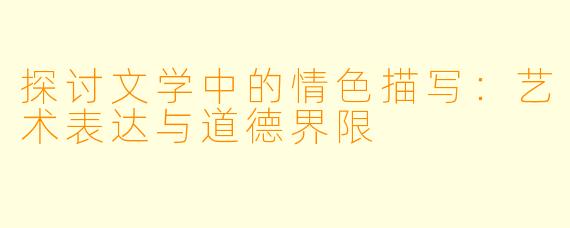 探讨文学中的情色描写：艺术表达与道德界限