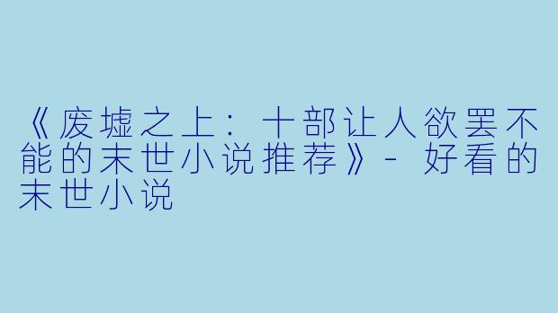 《废墟之上：十部让人欲罢不能的末世小说推荐》-好看的末世小说