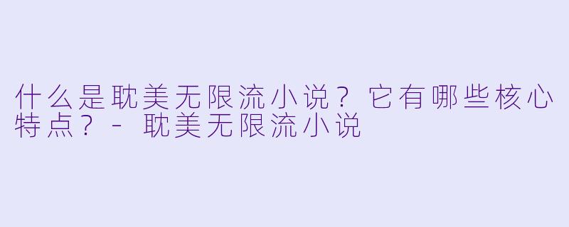 什么是耽美无限流小说?它有哪些核心特点?