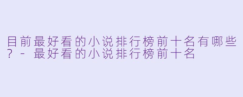 目前最好看的小说排行榜前十名有哪些？-最好看的小说排行榜前十名