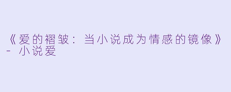 《爱的褶皱：当小说成为情感的镜像》-小说爱