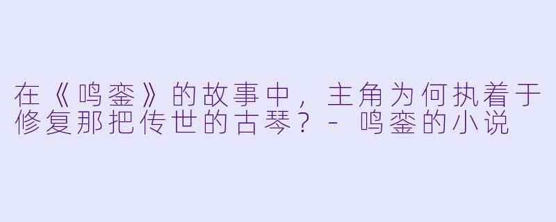 在《鸣銮》的故事中，主角为何执着于修复那把传世的古琴？-鸣銮的小说