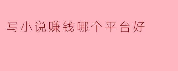 写小说赚钱哪个平台好