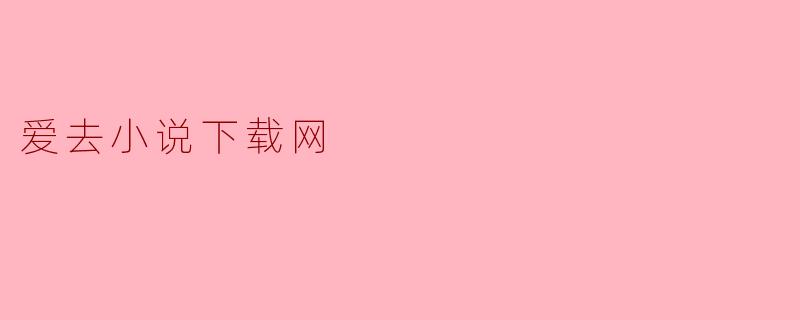 “爱去小说下载网:海量资源与便捷阅读的完美结合”