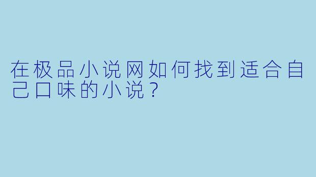 在极品小说网如何找到适合自己口味的小说？