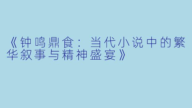 《钟鸣鼎食：当代小说中的繁华叙事与精神盛宴》