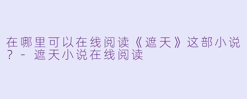 在哪里可以在线阅读《遮天》这部小说？-遮天小说在线阅读