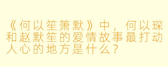 《何以笙箫默》中，何以琛和赵默笙的爱情故事最打动人心的地方是什么？