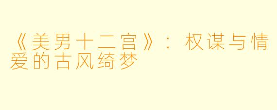 《美男十二宫》：权谋与情爱的古风绮梦