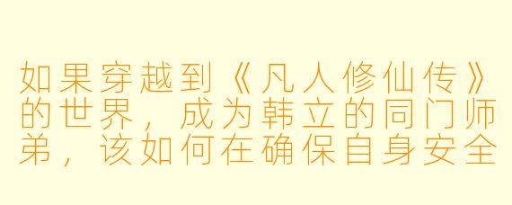 如果穿越到《凡人修仙传》的世界，成为韩立的同门师弟，该如何在确保自身安全的前提下，借助对原著的了解获取最大机缘？