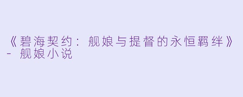 《碧海契约：舰娘与提督的永恒羁绊》-舰娘小说