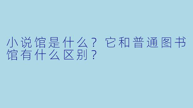 小说馆是什么？它和普通图书馆有什么区别？