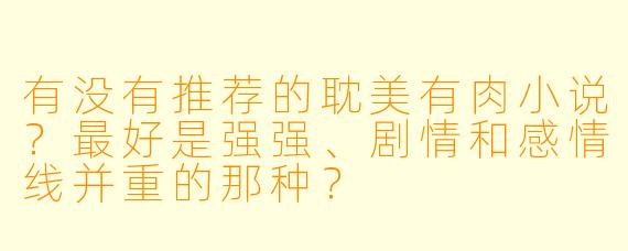 有没有推荐的耽美有肉小说？最好是强强、剧情和感情线并重的那种？