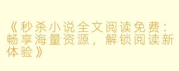 《秒杀小说全文阅读免费：畅享海量资源，解锁阅读新体验》
