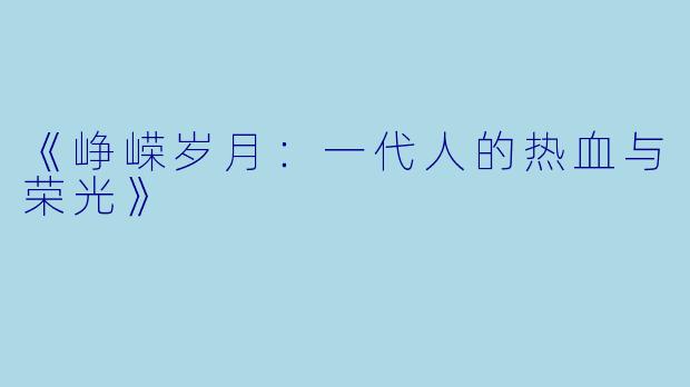 《峥嵘岁月：一代人的热血与荣光》