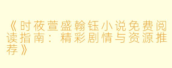 《时莜萱盛翰钰小说免费阅读指南：精彩剧情与资源推荐》